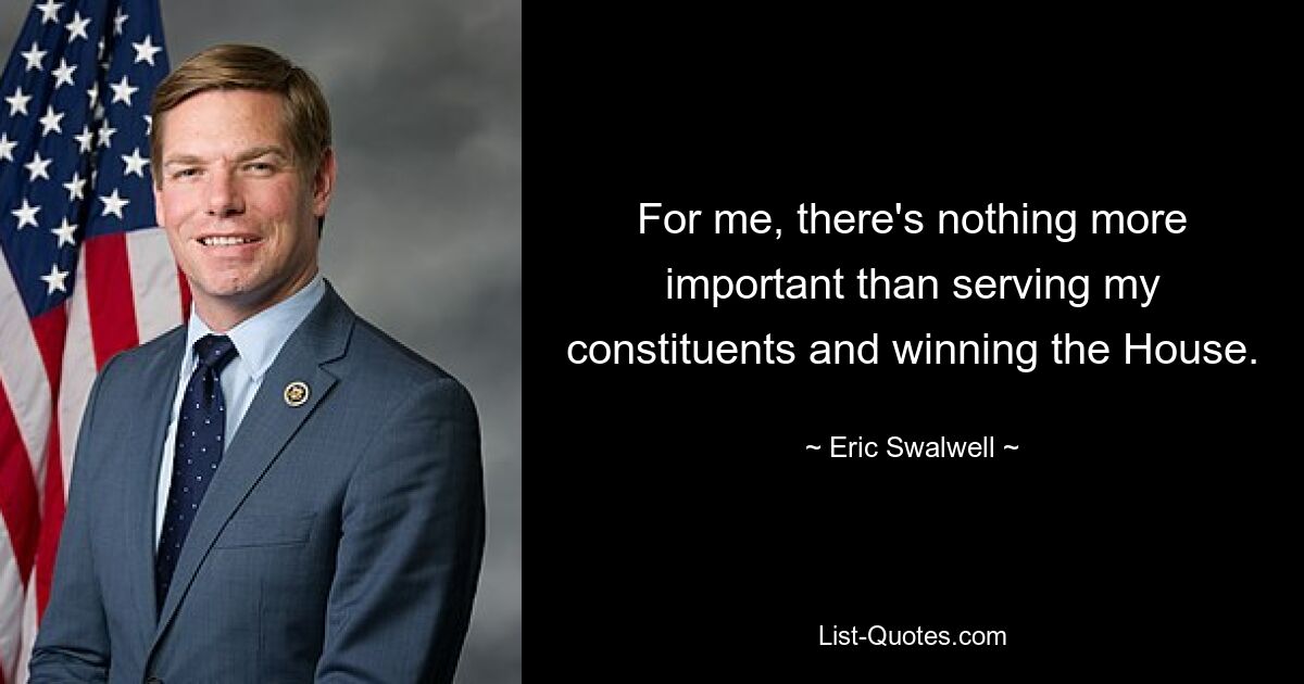 For me, there's nothing more important than serving my constituents and winning the House. — © Eric Swalwell