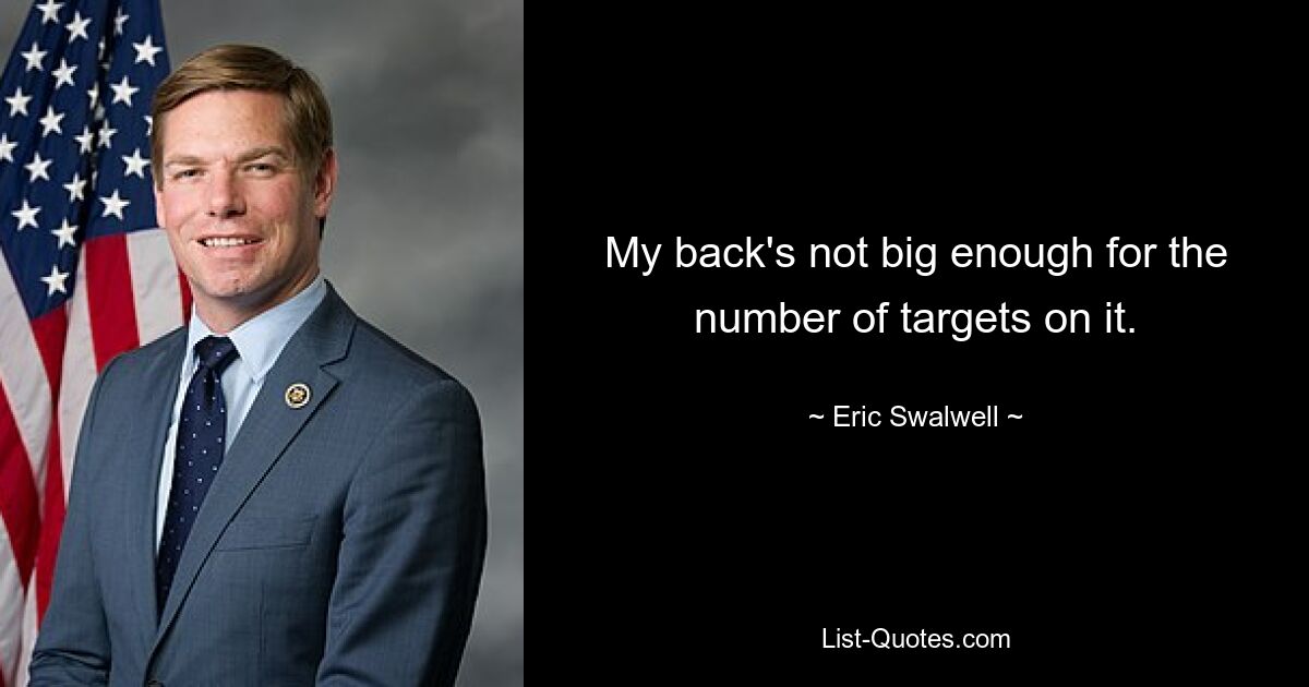 My back's not big enough for the number of targets on it. — © Eric Swalwell