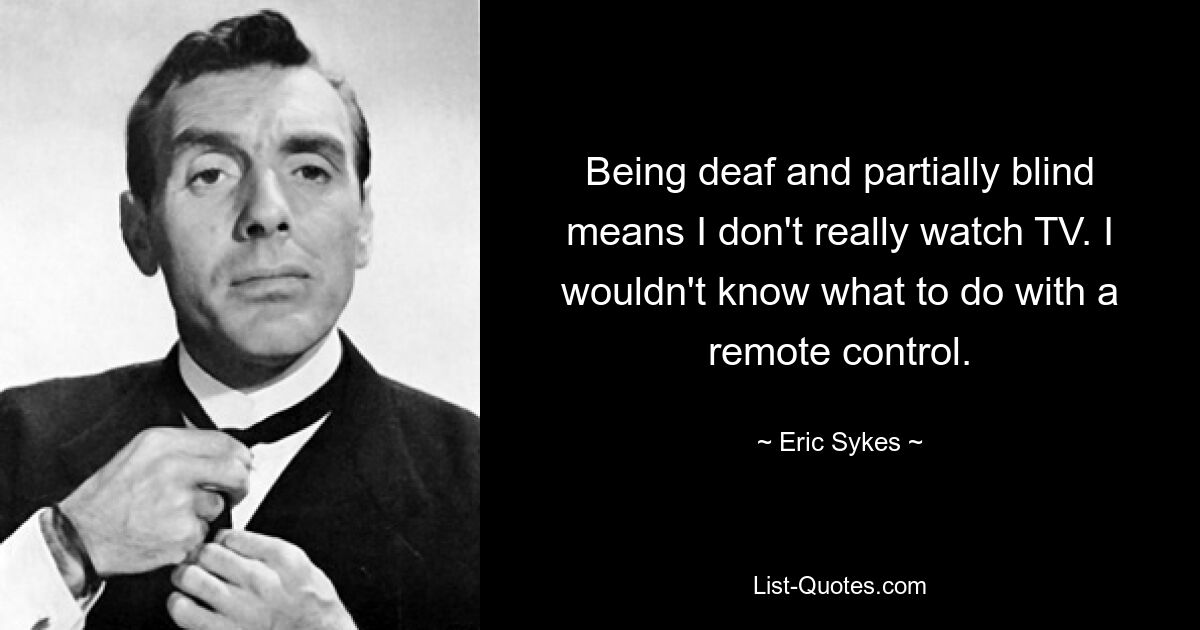 Being deaf and partially blind means I don't really watch TV. I wouldn't know what to do with a remote control. — © Eric Sykes