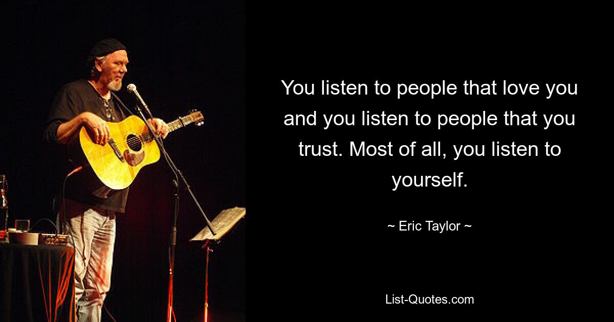 You listen to people that love you and you listen to people that you trust. Most of all, you listen to yourself. — © Eric Taylor