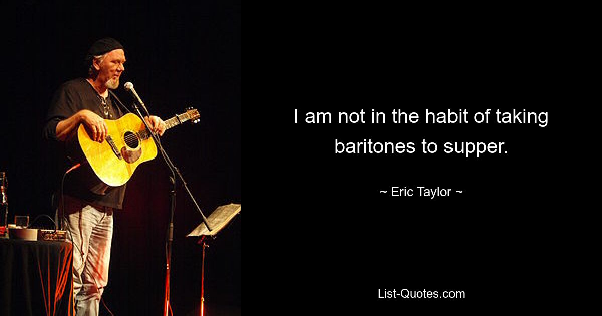 I am not in the habit of taking baritones to supper. — © Eric Taylor