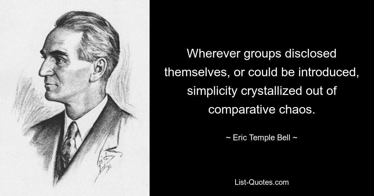 Wherever groups disclosed themselves, or could be introduced, simplicity crystallized out of comparative chaos. — © Eric Temple Bell