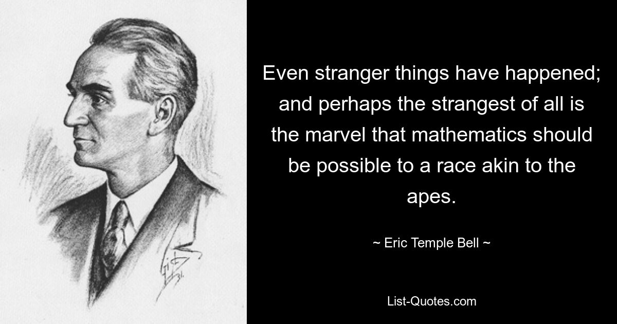 Even stranger things have happened; and perhaps the strangest of all is the marvel that mathematics should be possible to a race akin to the apes. — © Eric Temple Bell