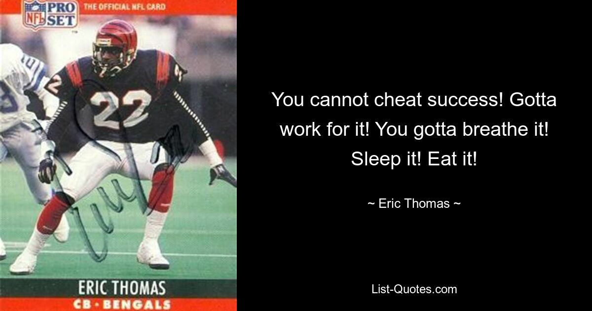 You cannot cheat success! Gotta work for it! You gotta breathe it! Sleep it! Eat it! — © Eric Thomas