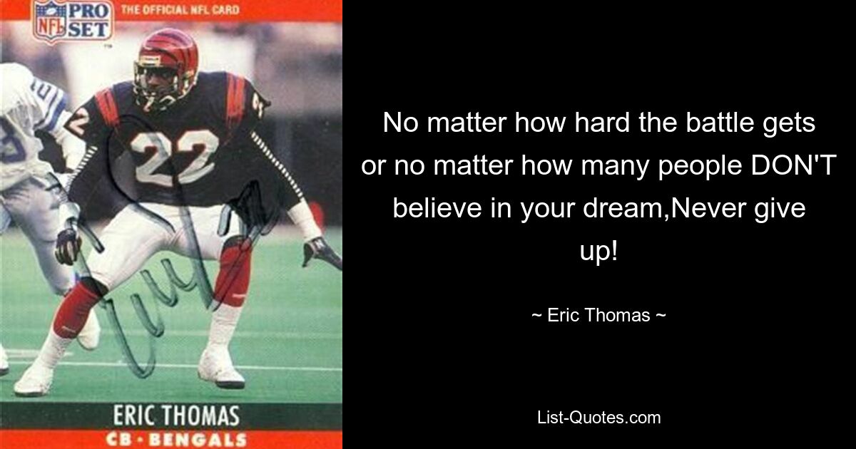 No matter how hard the battle gets or no matter how many people DON'T believe in your dream,Never give up! — © Eric Thomas