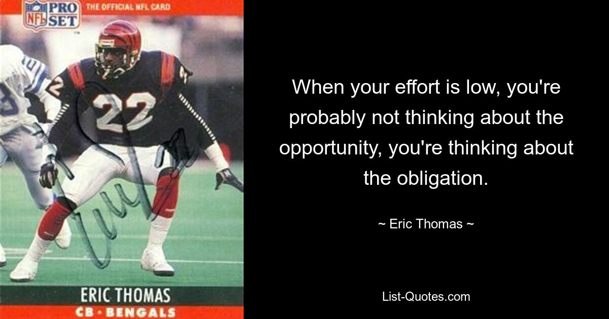 When your effort is low, you're probably not thinking about the opportunity, you're thinking about the obligation. — © Eric Thomas