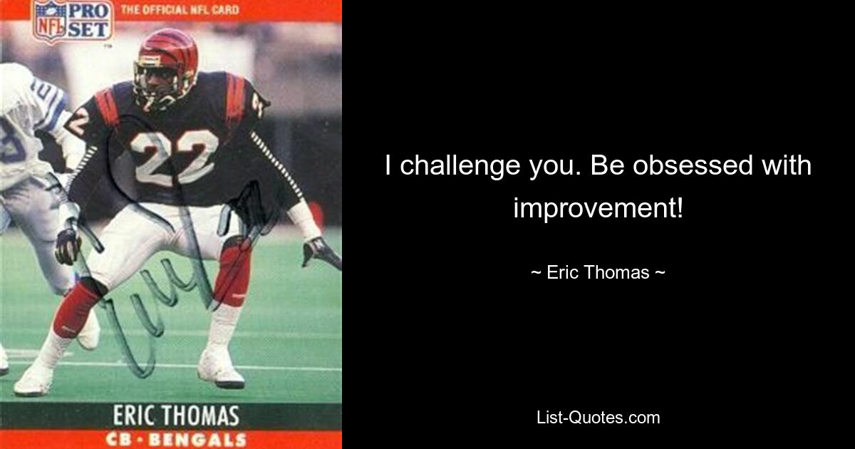 I challenge you. Be obsessed with improvement! — © Eric Thomas