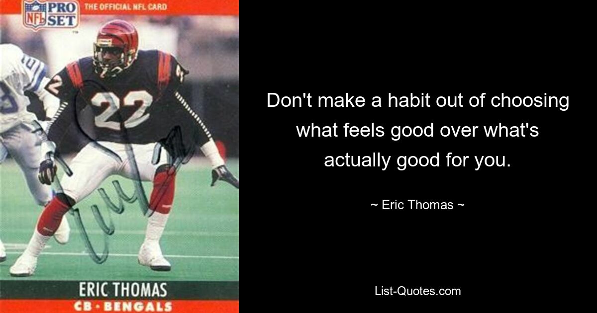 Don't make a habit out of choosing what feels good over what's actually good for you. — © Eric Thomas