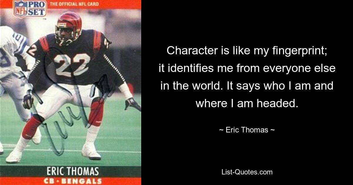 Character is like my fingerprint; it identifies me from everyone else in the world. It says who I am and where I am headed. — © Eric Thomas