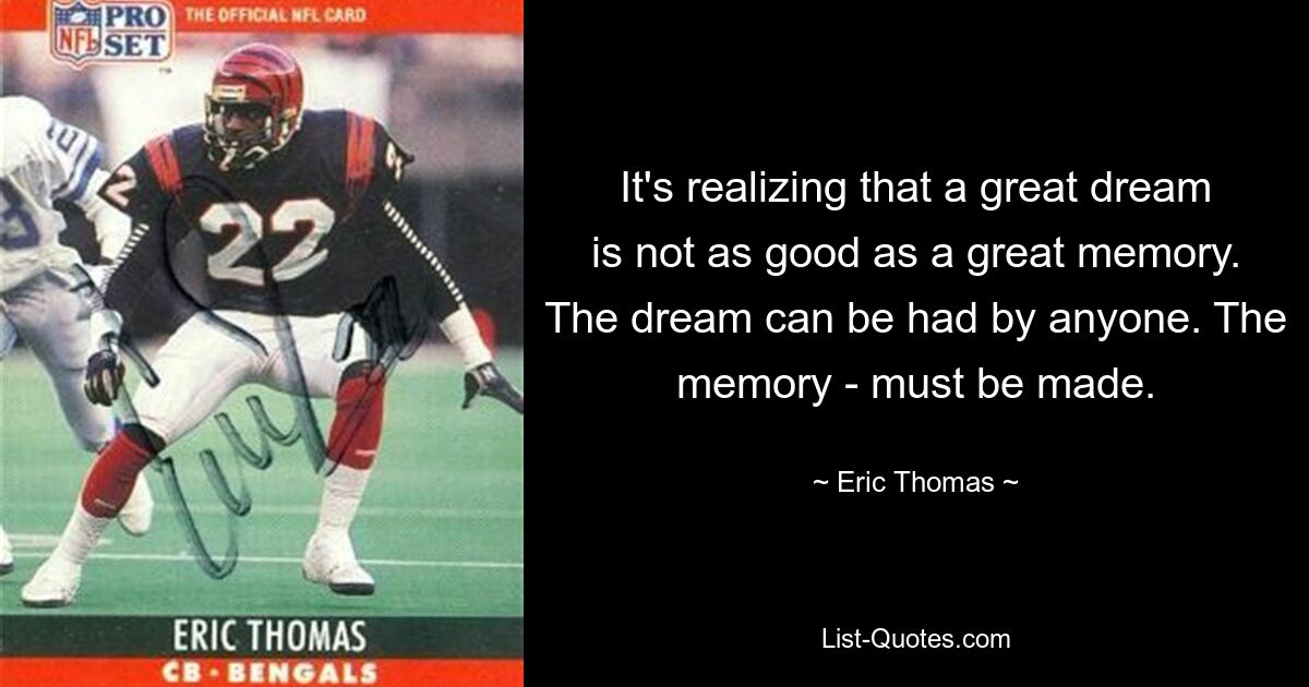 It's realizing that a great dream is not as good as a great memory. The dream can be had by anyone. The memory - must be made. — © Eric Thomas