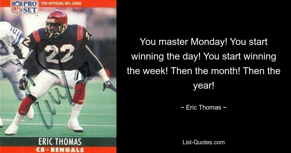 You master Monday! You start winning the day! You start winning the week! Then the month! Then the year! — © Eric Thomas