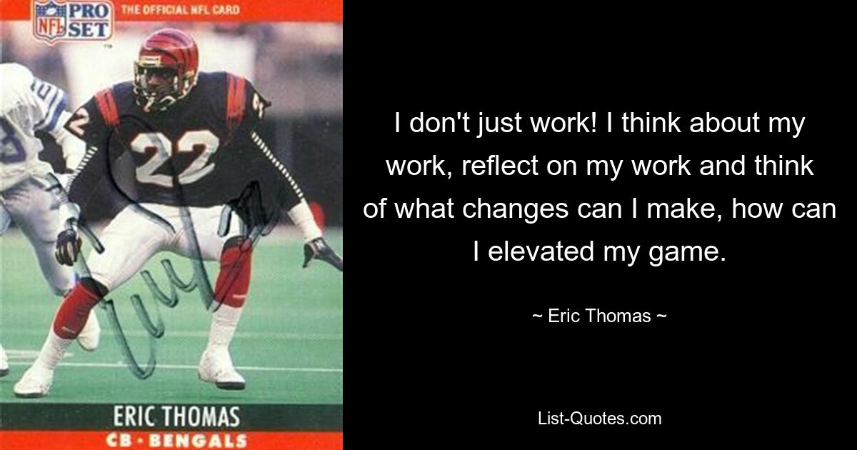 I don't just work! I think about my work, reflect on my work and think of what changes can I make, how can I elevated my game. — © Eric Thomas