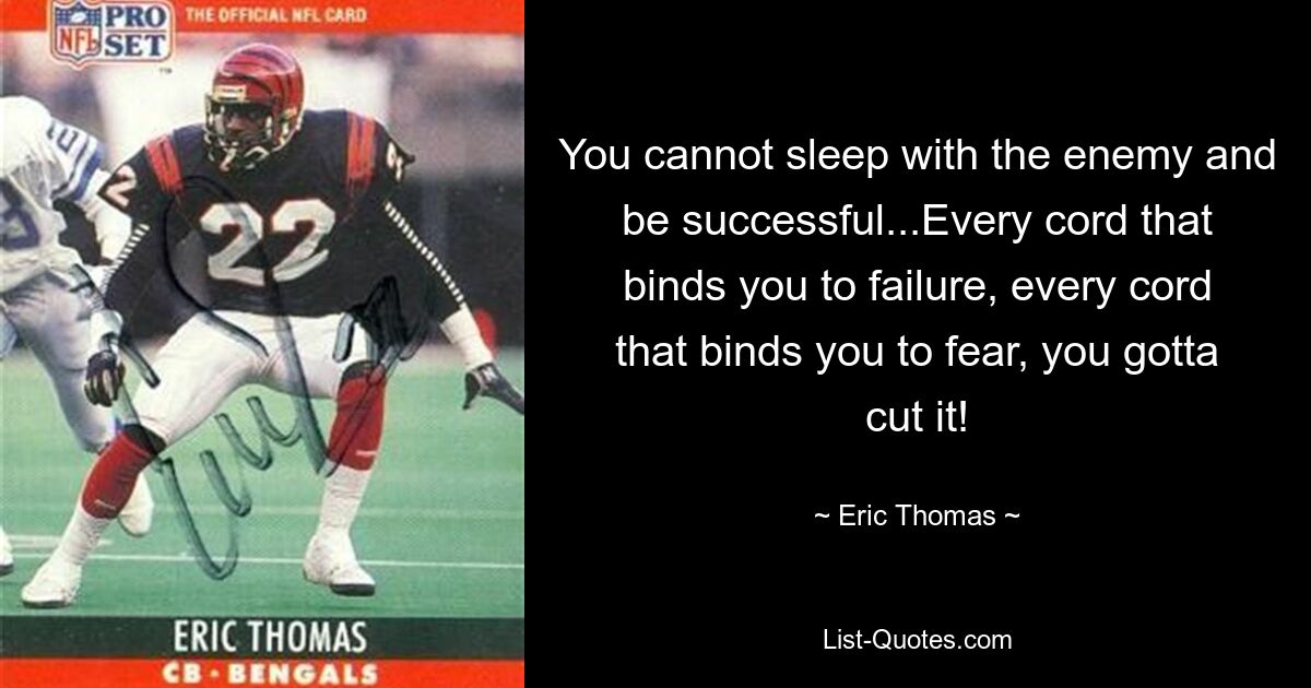 You cannot sleep with the enemy and be successful...Every cord that binds you to failure, every cord that binds you to fear, you gotta cut it! — © Eric Thomas