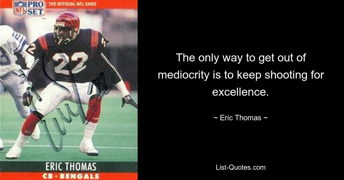 The only way to get out of mediocrity is to keep shooting for excellence. — © Eric Thomas