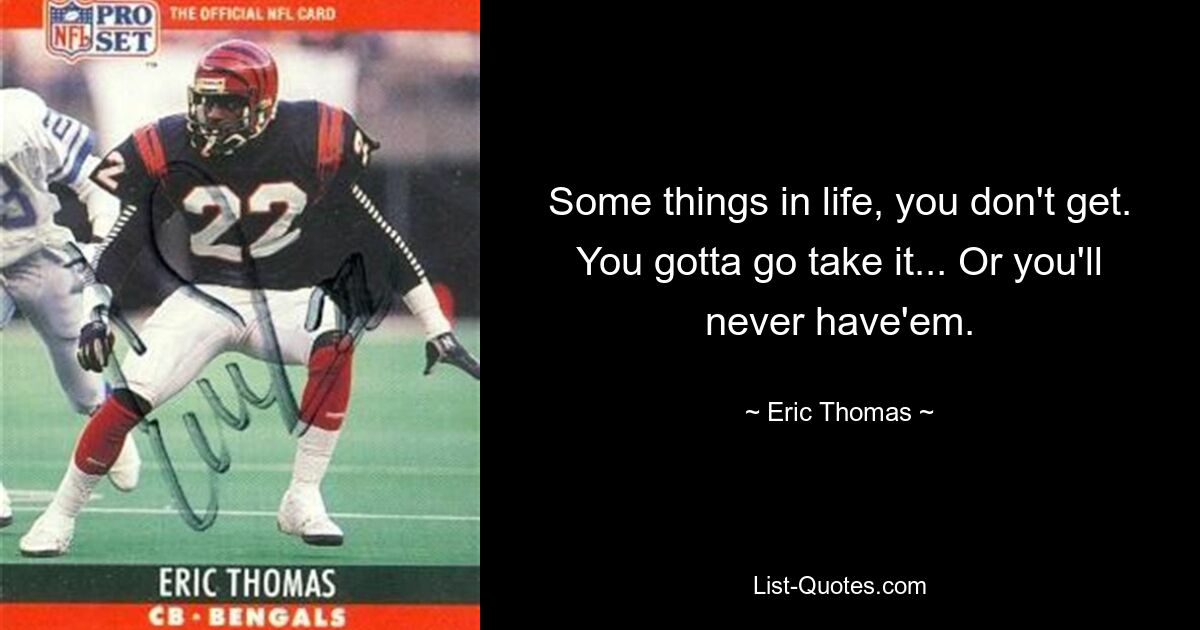 Some things in life, you don't get. You gotta go take it... Or you'll never have'em. — © Eric Thomas