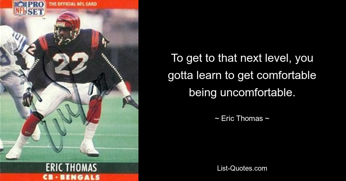 To get to that next level, you gotta learn to get comfortable being uncomfortable. — © Eric Thomas