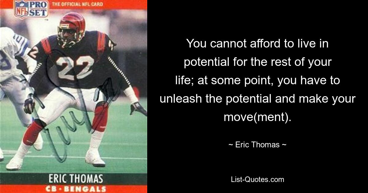 You cannot afford to live in potential for the rest of your life; at some point, you have to unleash the potential and make your move(ment). — © Eric Thomas