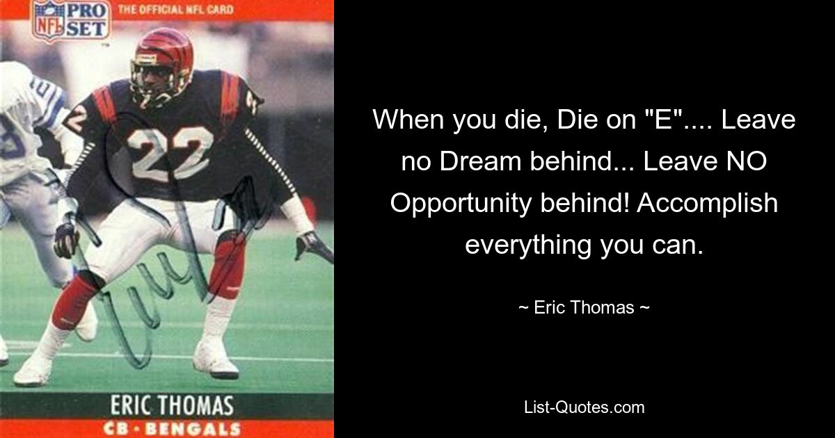 When you die, Die on "E".... Leave no Dream behind... Leave NO Opportunity behind! Accomplish everything you can. — © Eric Thomas