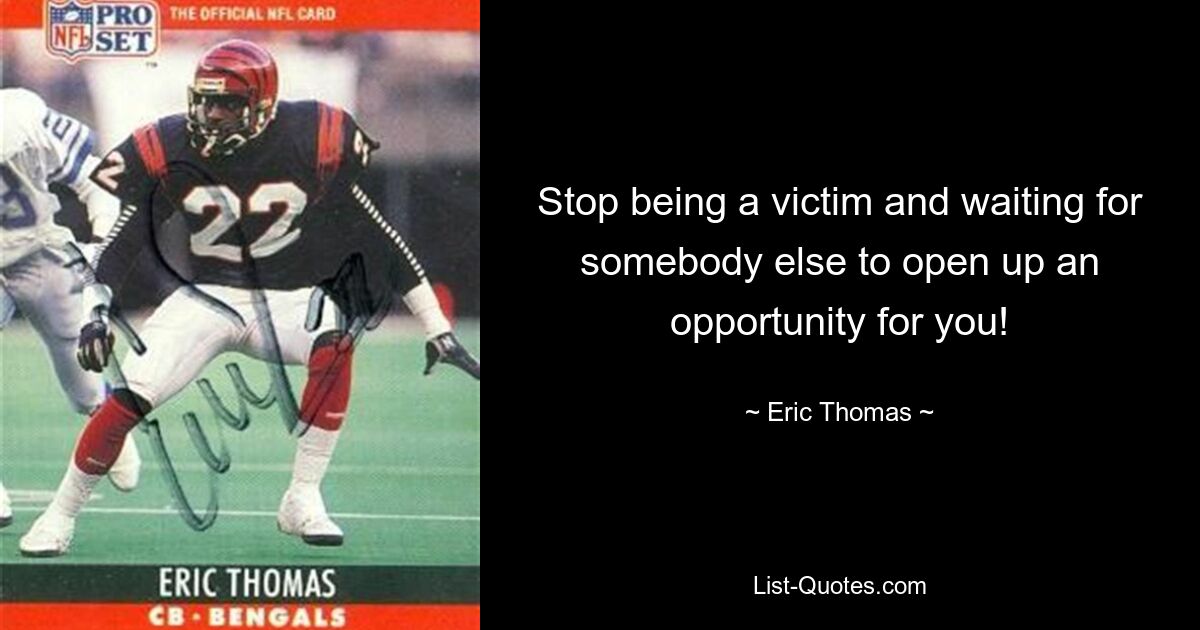 Stop being a victim and waiting for somebody else to open up an opportunity for you! — © Eric Thomas