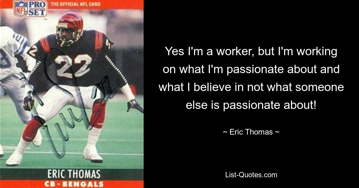 Yes I'm a worker, but I'm working on what I'm passionate about and what I believe in not what someone else is passionate about! — © Eric Thomas