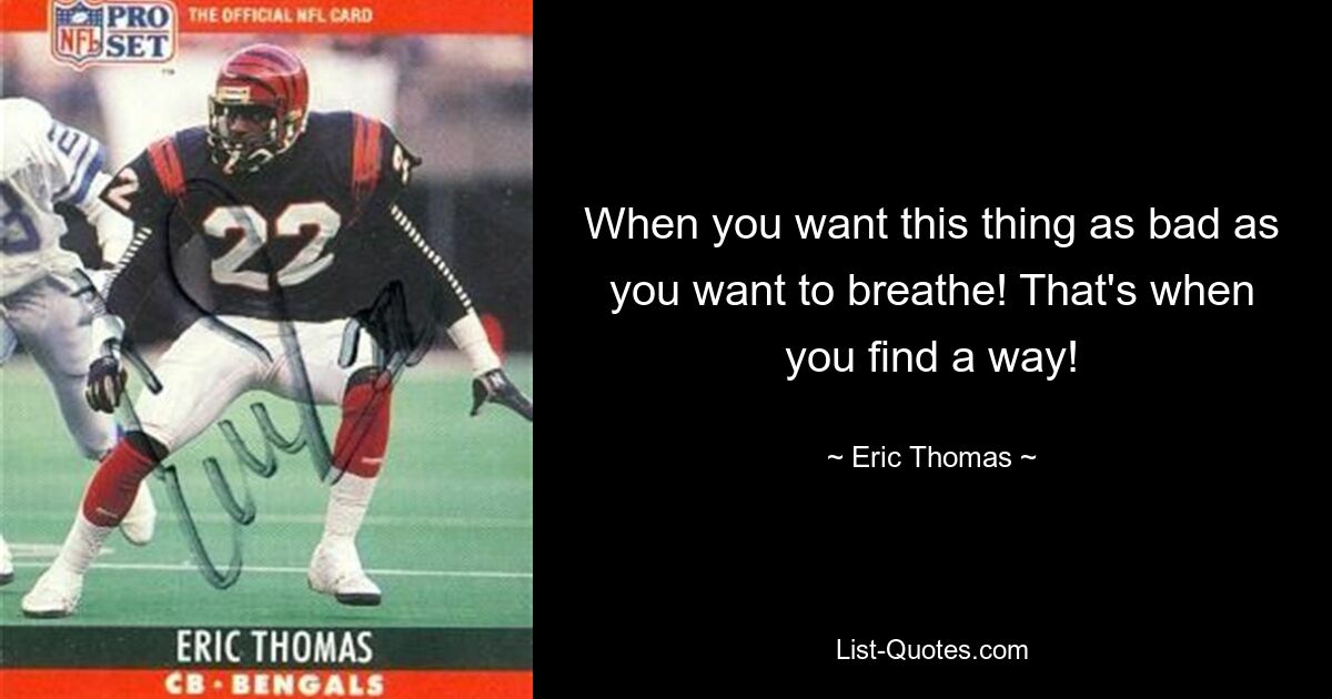 When you want this thing as bad as you want to breathe! That's when you find a way! — © Eric Thomas