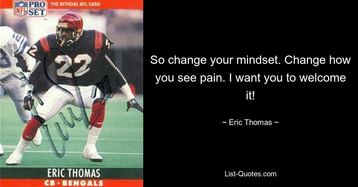 So change your mindset. Change how you see pain. I want you to welcome it! — © Eric Thomas