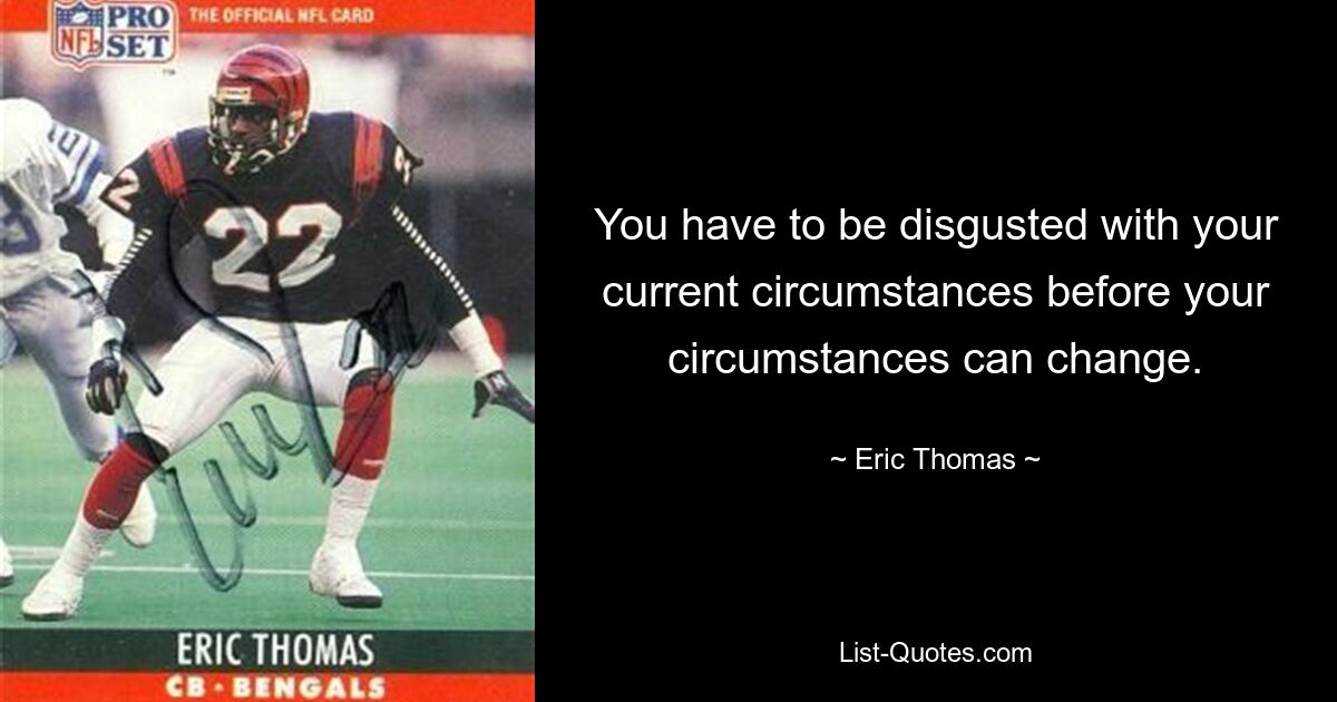 You have to be disgusted with your current circumstances before your circumstances can change. — © Eric Thomas