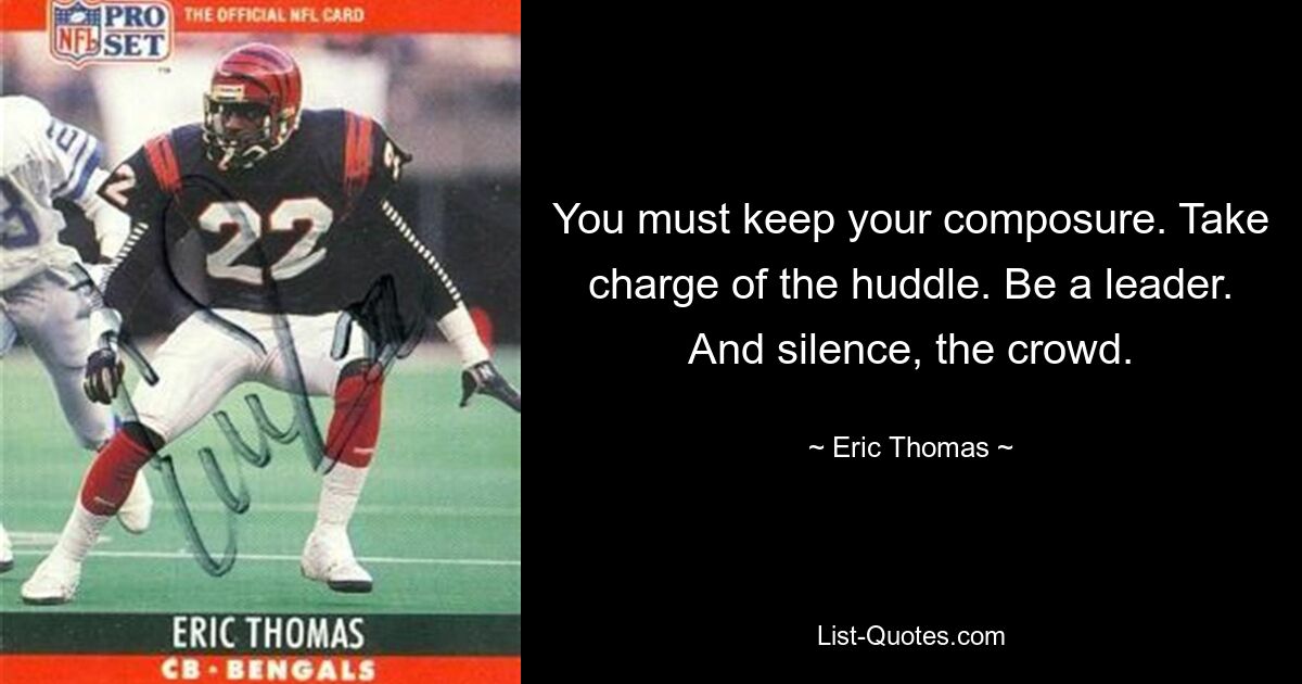 You must keep your composure. Take charge of the huddle. Be a leader. And silence, the crowd. — © Eric Thomas