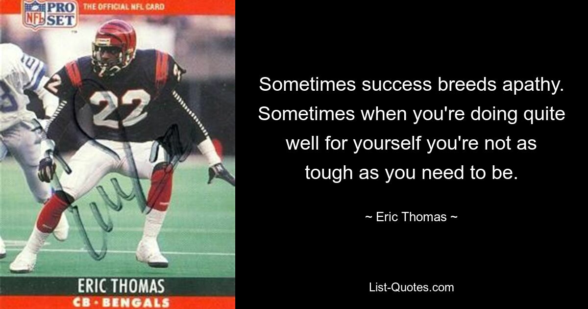 Sometimes success breeds apathy. Sometimes when you're doing quite well for yourself you're not as tough as you need to be. — © Eric Thomas