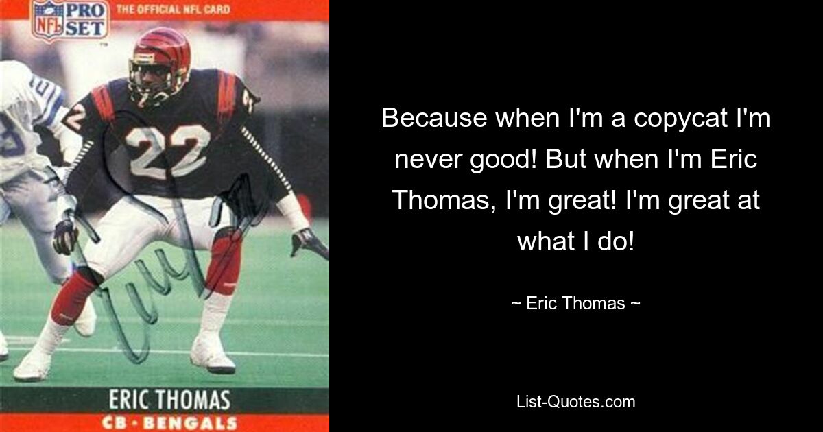 Because when I'm a copycat I'm never good! But when I'm Eric Thomas, I'm great! I'm great at what I do! — © Eric Thomas