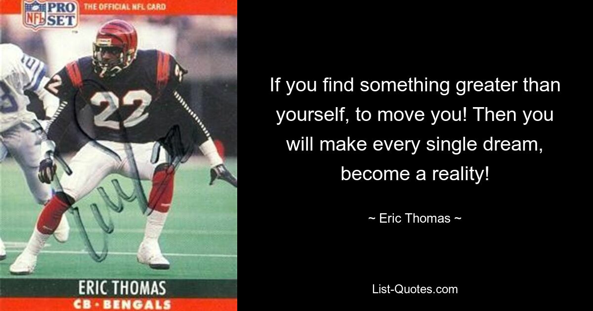 If you find something greater than yourself, to move you! Then you will make every single dream, become a reality! — © Eric Thomas