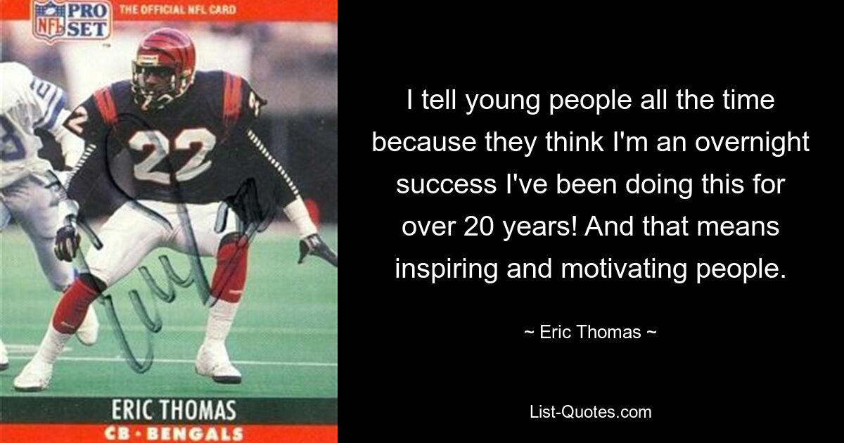 I tell young people all the time because they think I'm an overnight success I've been doing this for over 20 years! And that means inspiring and motivating people. — © Eric Thomas