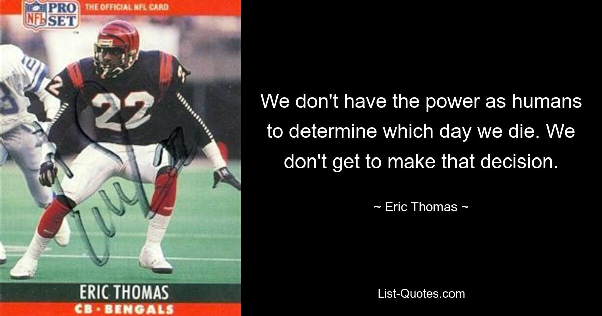 We don't have the power as humans to determine which day we die. We don't get to make that decision. — © Eric Thomas