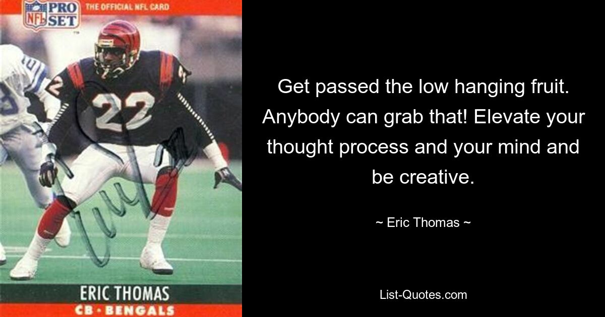 Get passed the low hanging fruit. Anybody can grab that! Elevate your thought process and your mind and be creative. — © Eric Thomas