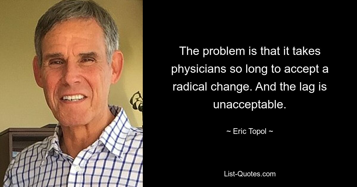 The problem is that it takes physicians so long to accept a radical change. And the lag is unacceptable. — © Eric Topol