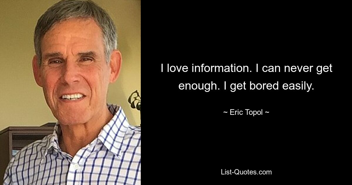 I love information. I can never get enough. I get bored easily. — © Eric Topol