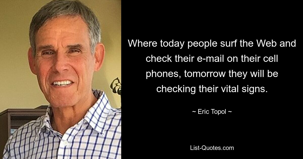 Where today people surf the Web and check their e-mail on their cell phones, tomorrow they will be checking their vital signs. — © Eric Topol