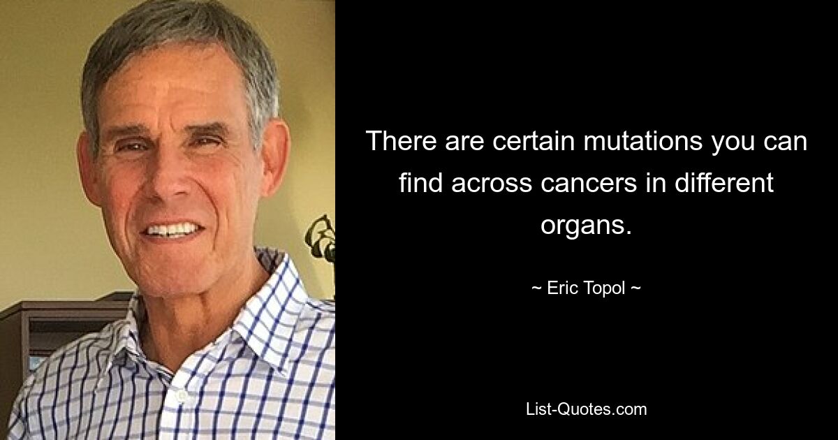 There are certain mutations you can find across cancers in different organs. — © Eric Topol