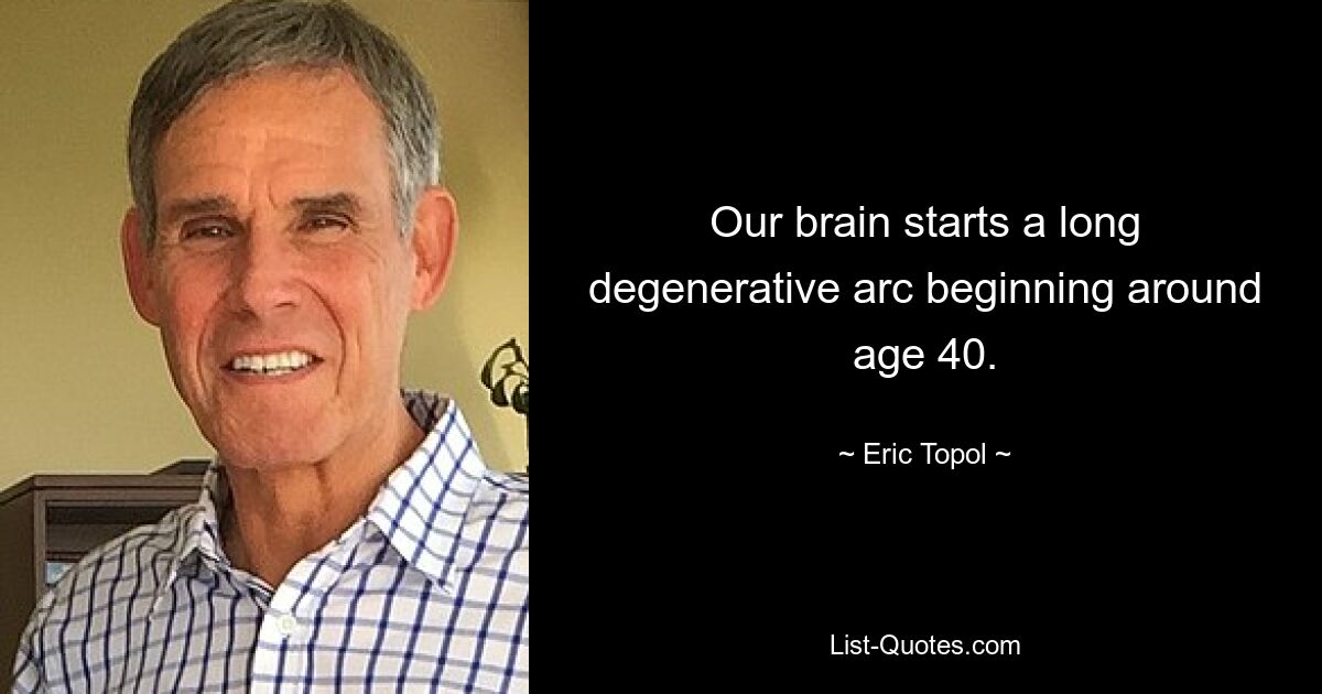 Our brain starts a long degenerative arc beginning around age 40. — © Eric Topol