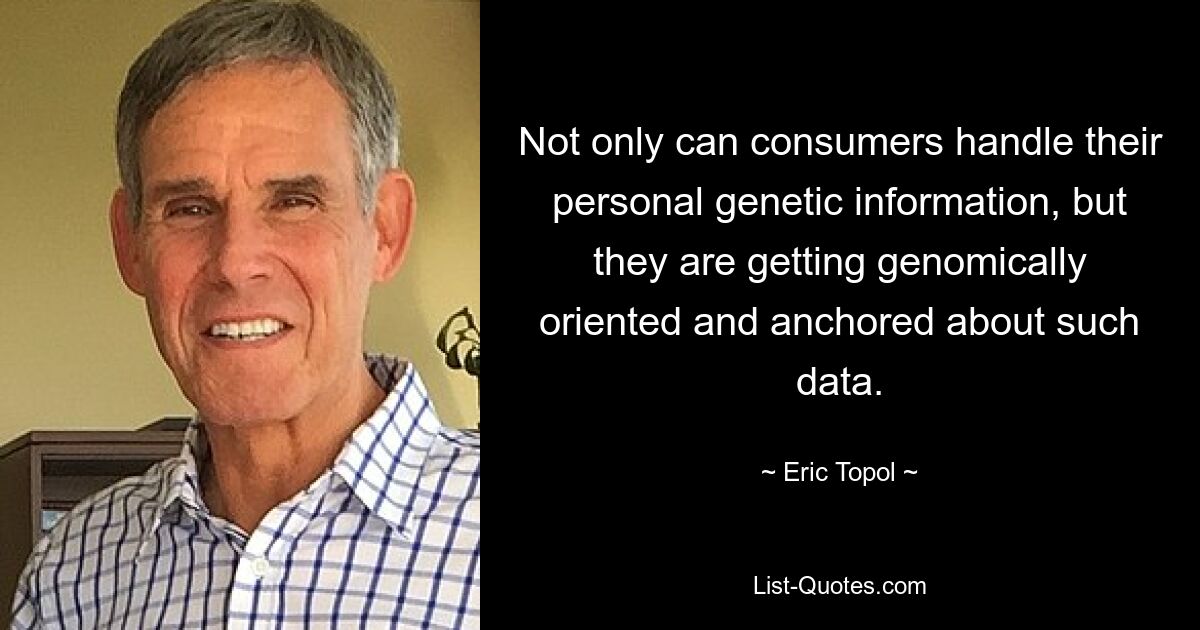 Not only can consumers handle their personal genetic information, but they are getting genomically oriented and anchored about such data. — © Eric Topol