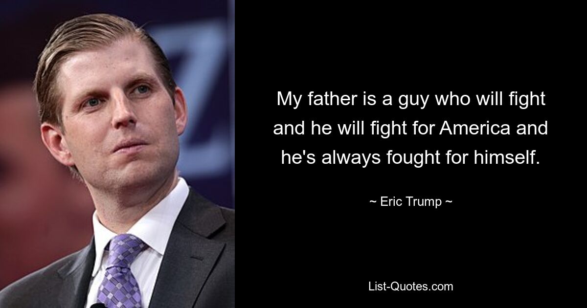 My father is a guy who will fight and he will fight for America and he's always fought for himself. — © Eric Trump