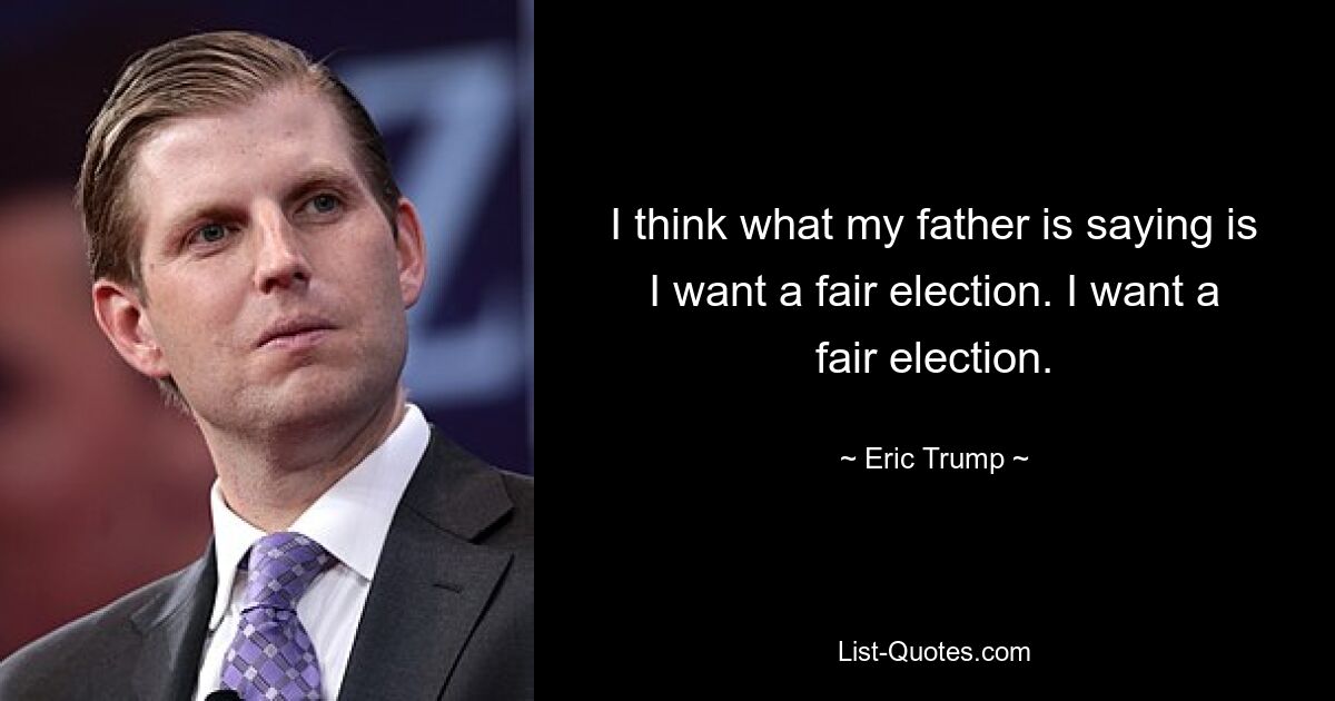 I think what my father is saying is I want a fair election. I want a fair election. — © Eric Trump