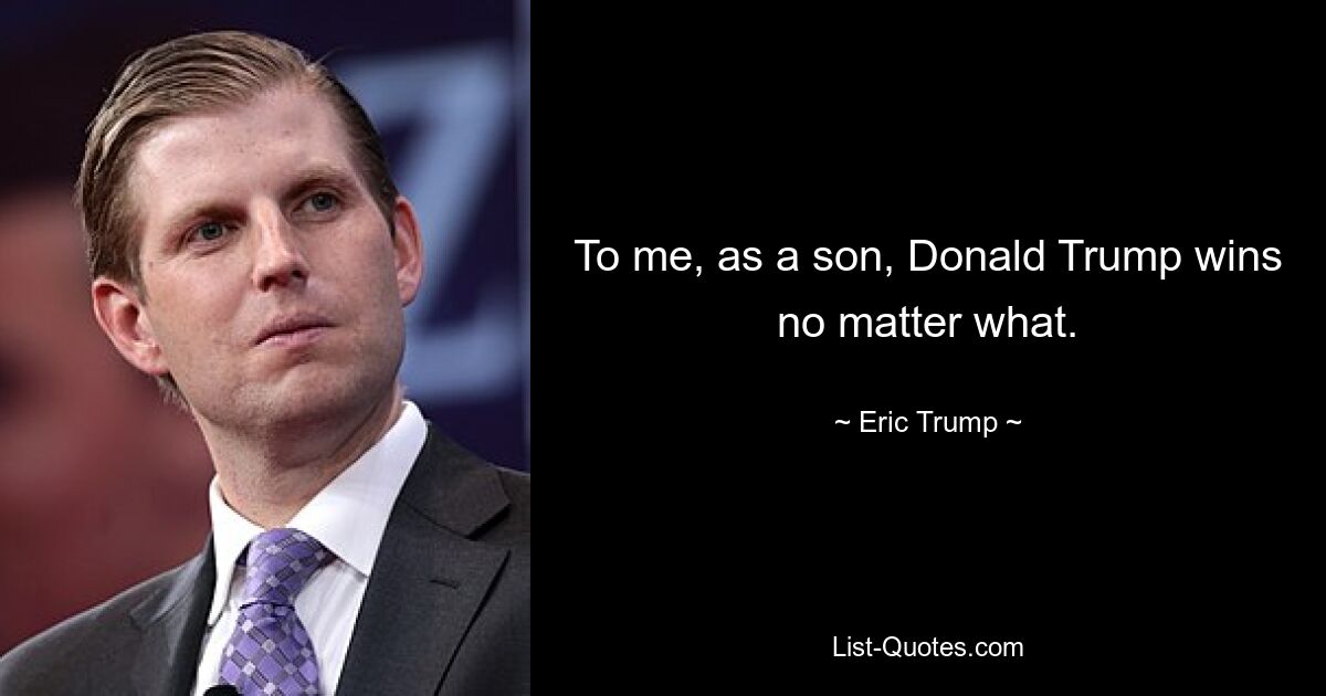 To me, as a son, Donald Trump wins no matter what. — © Eric Trump