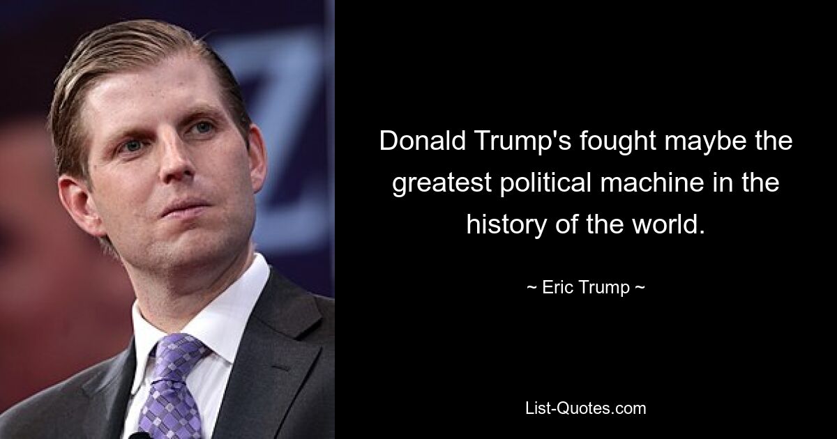 Donald Trump's fought maybe the greatest political machine in the history of the world. — © Eric Trump