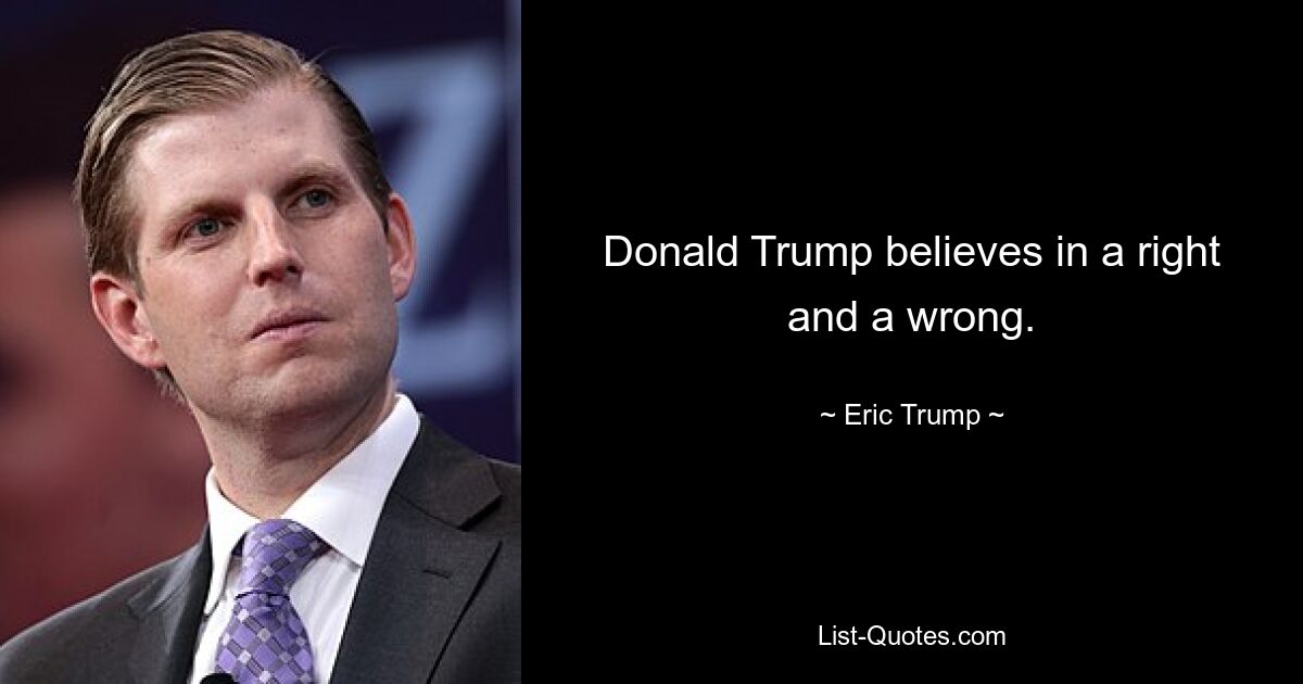 Donald Trump believes in a right and a wrong. — © Eric Trump