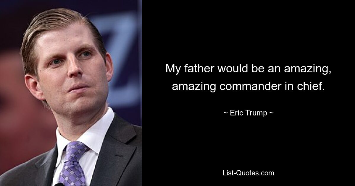 My father would be an amazing, amazing commander in chief. — © Eric Trump