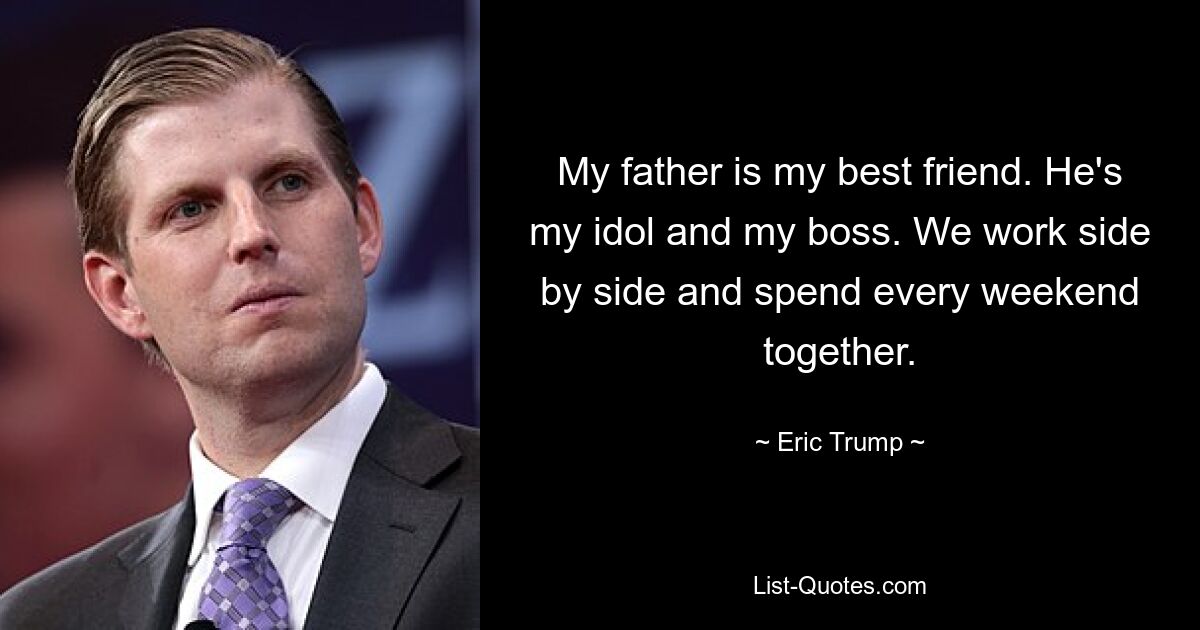 My father is my best friend. He's my idol and my boss. We work side by side and spend every weekend together. — © Eric Trump