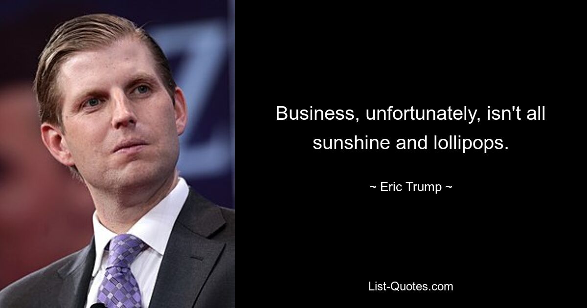 Business, unfortunately, isn't all sunshine and lollipops. — © Eric Trump