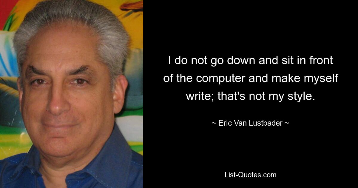 I do not go down and sit in front of the computer and make myself write; that's not my style. — © Eric Van Lustbader