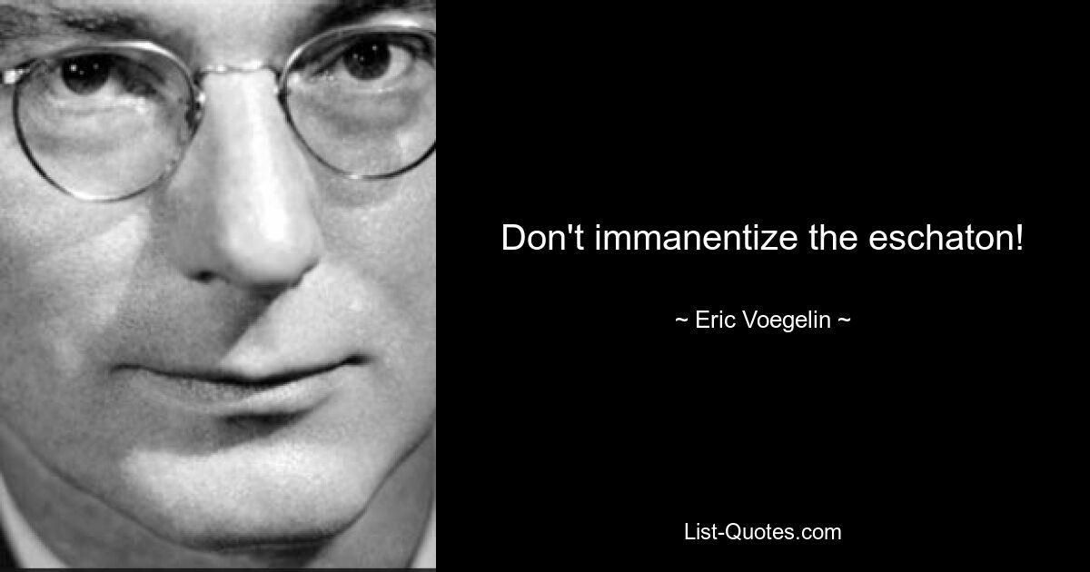 Don't immanentize the eschaton! — © Eric Voegelin